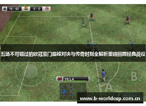 五场不可错过的欧冠豪门巅峰对决与传奇时刻全解析重磅回顾经典战役