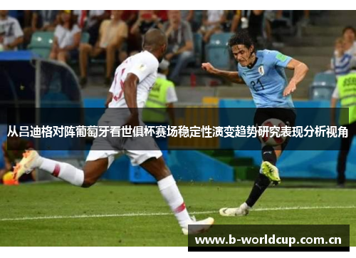 从吕迪格对阵葡萄牙看世俱杯赛场稳定性演变趋势研究表现分析视角