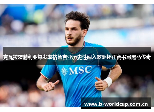 克瓦拉茨赫利亚爆发率格鲁吉亚历史性闯入欧洲杯正赛书写黑马传奇 克瓦拉茨赫利亚爆发率格鲁吉亚历史性闯入欧洲杯正赛书写黑马传奇